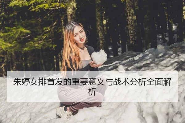 朱婷女排首发的重要意义与战术分析全面解析